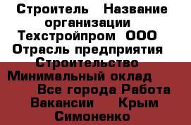 Строитель › Название организации ­ Техстройпром, ООО › Отрасль предприятия ­ Строительство › Минимальный оклад ­ 80 000 - Все города Работа » Вакансии   . Крым,Симоненко